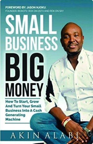 Small Business, Big Money: How to Start, Grow, and Turn Your Small Business into a Cash-Generating Machine by Akin Alabi